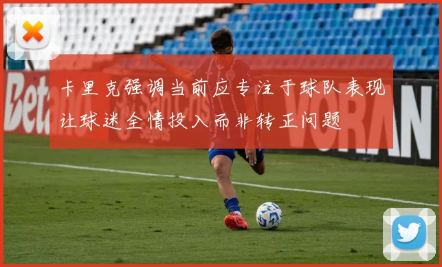 卡里克强调当前应专注于球队表现让球迷全情投入而非转正问题
