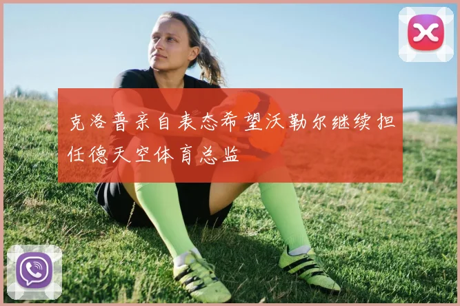 克洛普亲自表态希望沃勒尔继续担任德天空体育总监