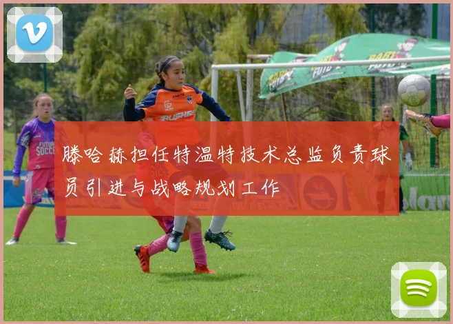 滕哈赫担任特温特技术总监负责球员引进与战略规划工作