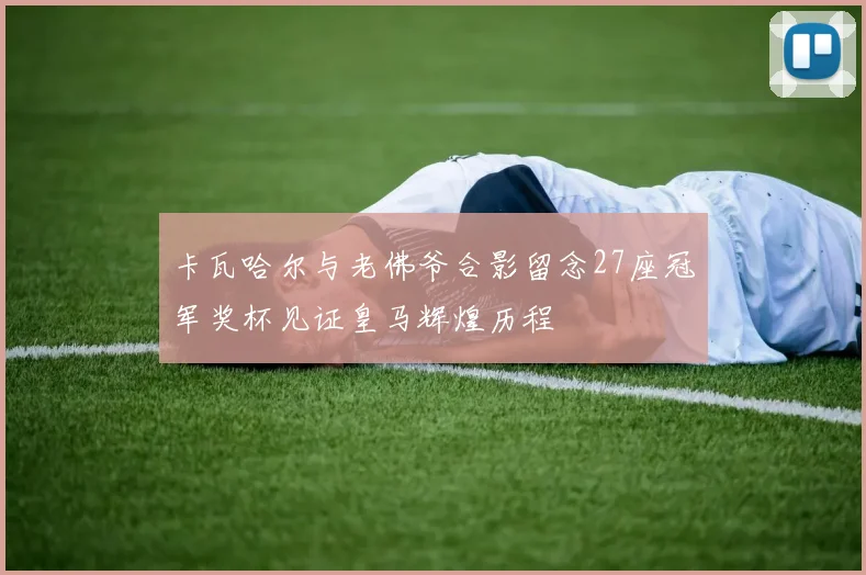 卡瓦哈尔与老佛爷合影留念27座冠军奖杯见证皇马辉煌历程