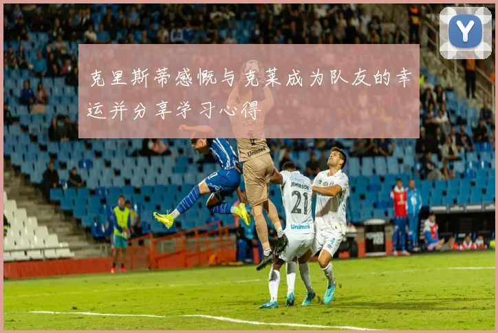 克里斯蒂感慨与克莱成为队友的幸运并分享学习心得