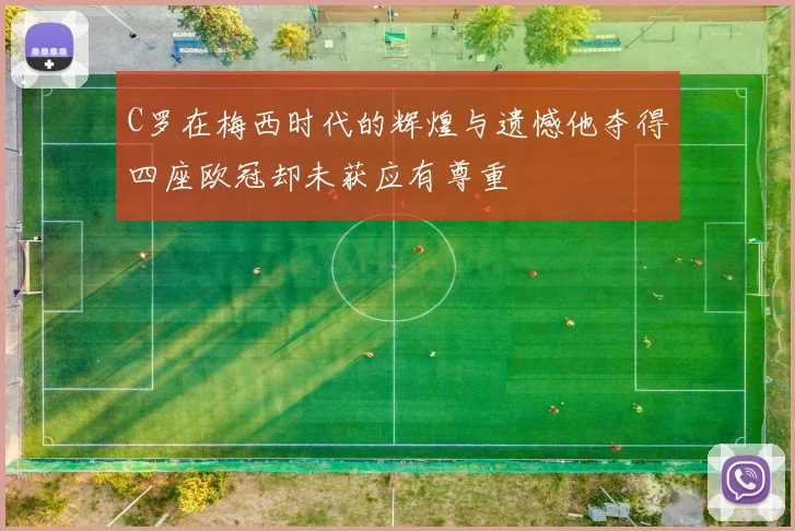 C罗在梅西时代的辉煌与遗憾他夺得四座欧冠却未获应有尊重