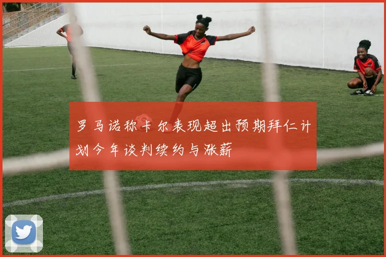 罗马诺称卡尔表现超出预期拜仁计划今年谈判续约与涨薪