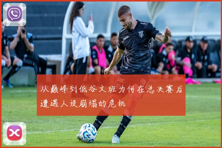 从巅峰到低谷文班为何在总决赛后遭遇人设崩塌的危机