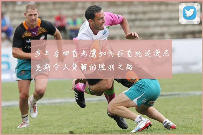 多年后回首老鹰如何在首轮逆袭尼克斯令人费解的胜利之路