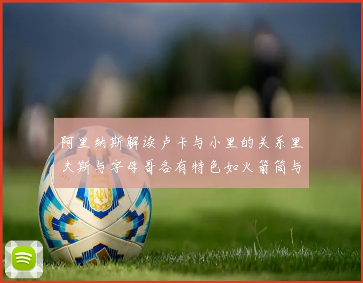 阿里纳斯解读卢卡与小里的关系里夫斯与字母哥各有特色如火箭筒与手枪