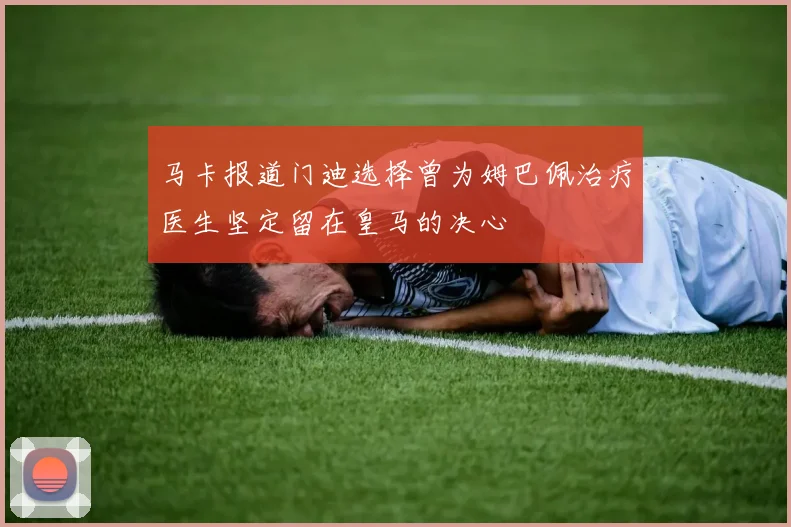 马卡报道门迪选择曾为姆巴佩治疗医生坚定留在皇马的决心