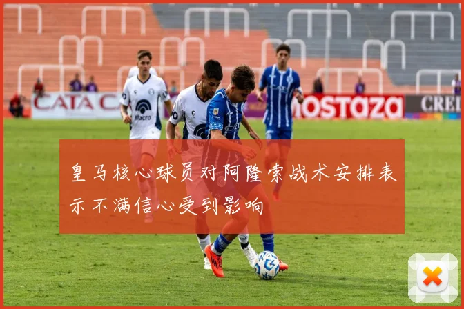 皇马核心球员对阿隆索战术安排表示不满信心受到影响