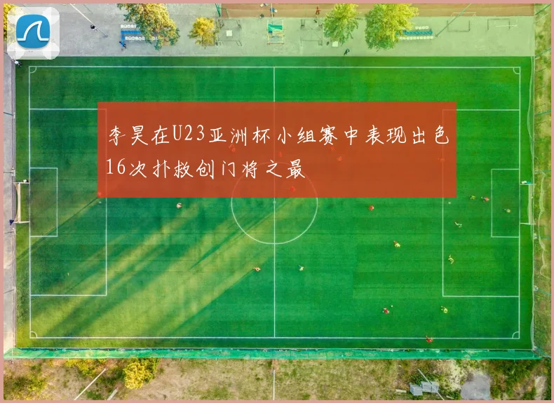 李昊在U23亚洲杯小组赛中表现出色16次扑救创门将之最