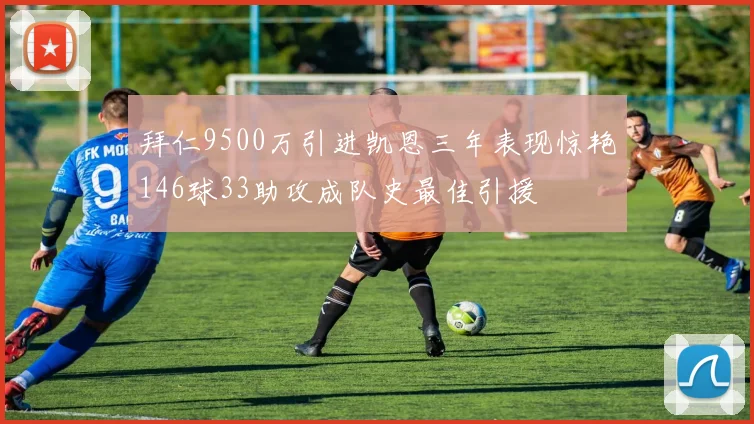 拜仁9500万引进凯恩三年表现惊艳146球33助攻成队史最佳引援