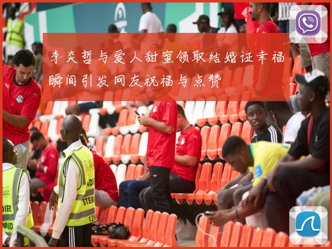 李炎哲与爱人甜蜜领取结婚证幸福瞬间引发网友祝福与点赞